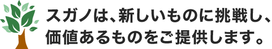 スガノは、新しいものに挑戦し、価値あるものをご提供します。